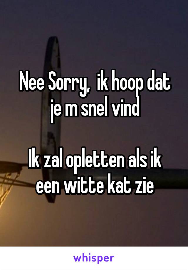 Nee Sorry,  ik hoop dat je m snel vind

Ik zal opletten als ik een witte kat zie