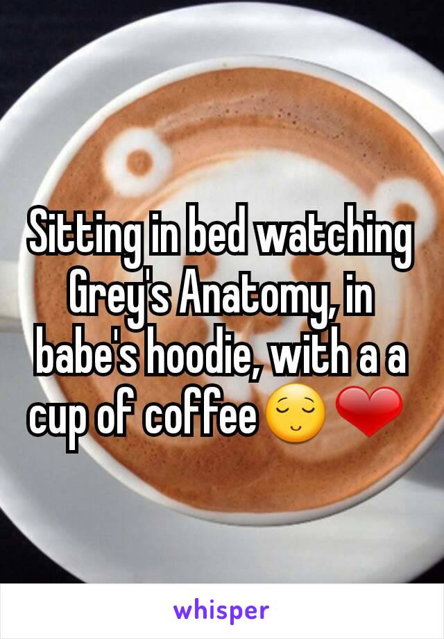 Sitting in bed watching Grey's Anatomy, in babe's hoodie, with a a cup of coffee😌❤ 