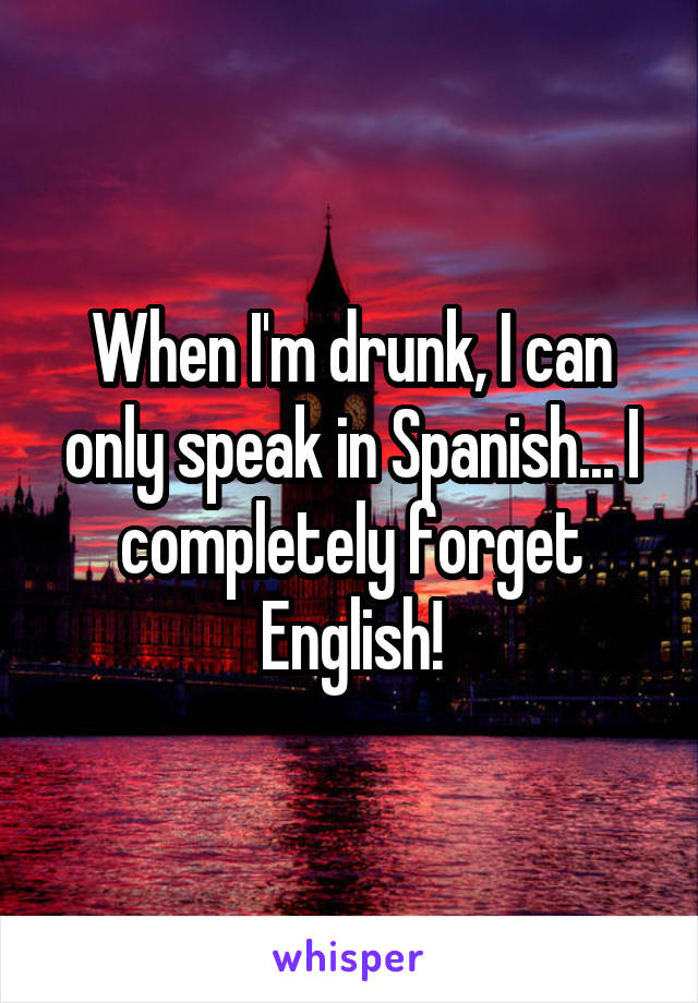 When I'm drunk, I can only speak in Spanish... I completely forget English!