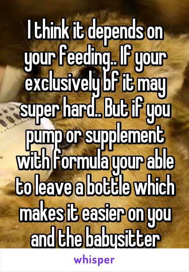 I think it depends on your feeding.. If your exclusively bf it may super hard.. But if you pump or supplement with formula your able to leave a bottle which makes it easier on you and the babysitter