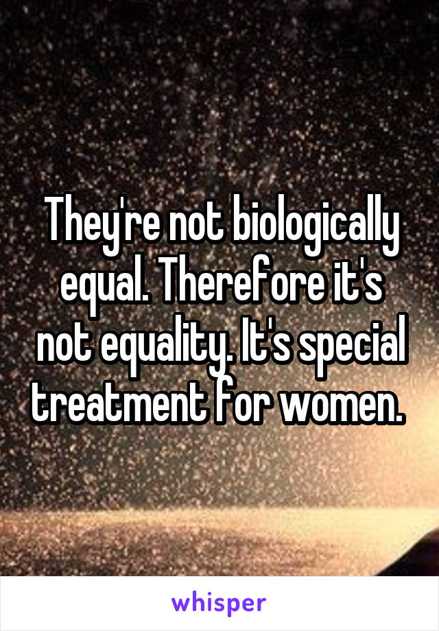 They're not biologically equal. Therefore it's not equality. It's special treatment for women. 