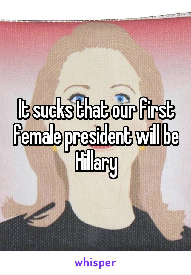 It sucks that our first female president will be Hillary