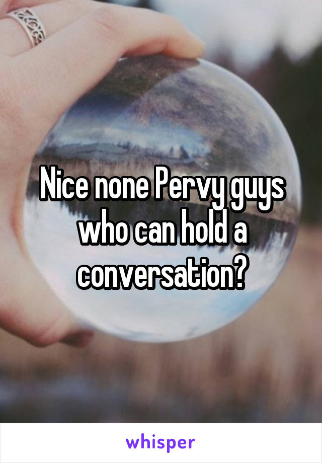 Nice none Pervy guys who can hold a conversation?