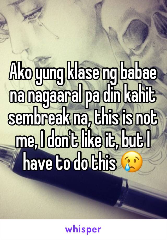 Ako yung klase ng babae na nagaaral pa din kahit sembreak na, this is not me, I don't like it, but I have to do this 😢