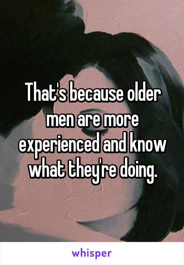 That's because older men are more experienced and know what they're doing.