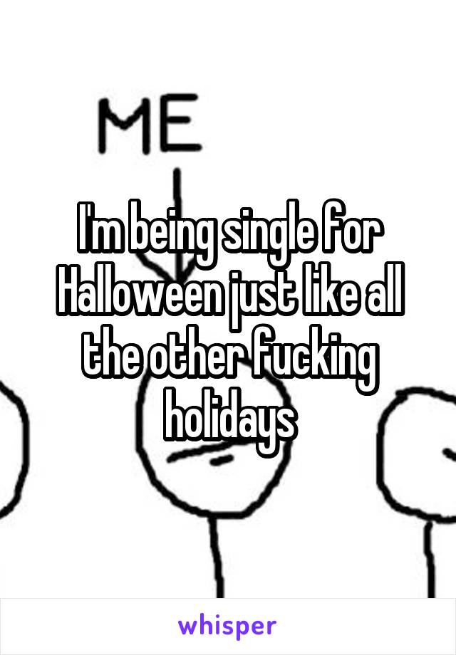 I'm being single for Halloween just like all the other fucking holidays