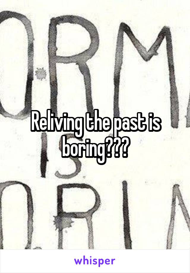 Reliving the past is boring???