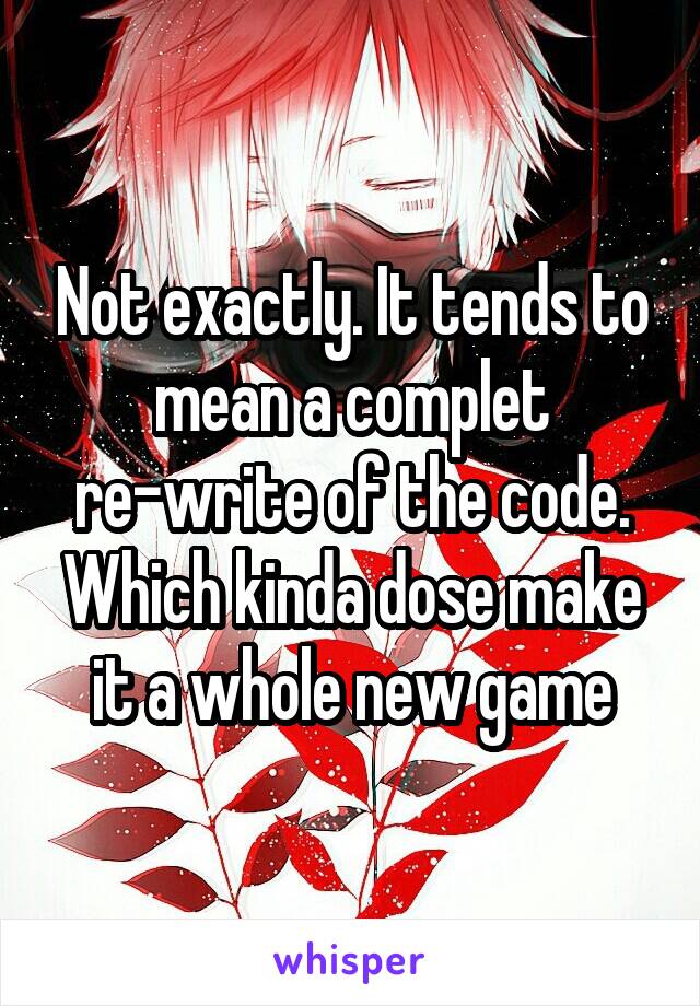 Not exactly. It tends to mean a complet re-write of the code. Which kinda dose make it a whole new game