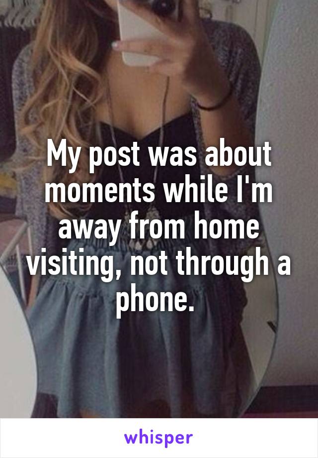 My post was about moments while I'm away from home visiting, not through a phone. 