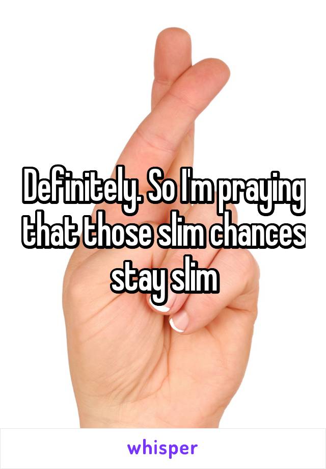 Definitely. So I'm praying that those slim chances stay slim