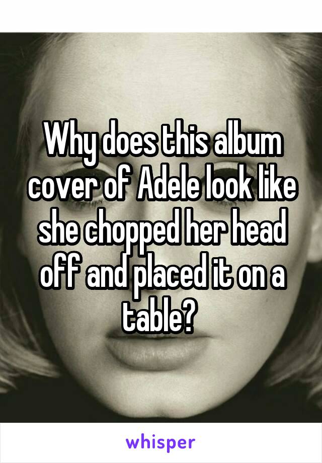 Why does this album cover of Adele look like she chopped her head off and placed it on a table? 