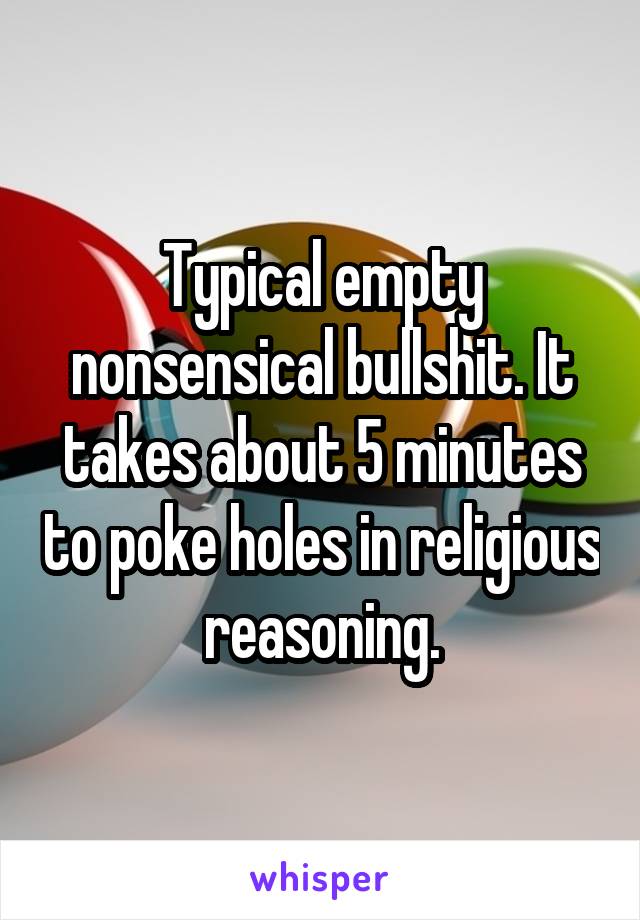Typical empty nonsensical bullshit. It takes about 5 minutes to poke holes in religious reasoning.