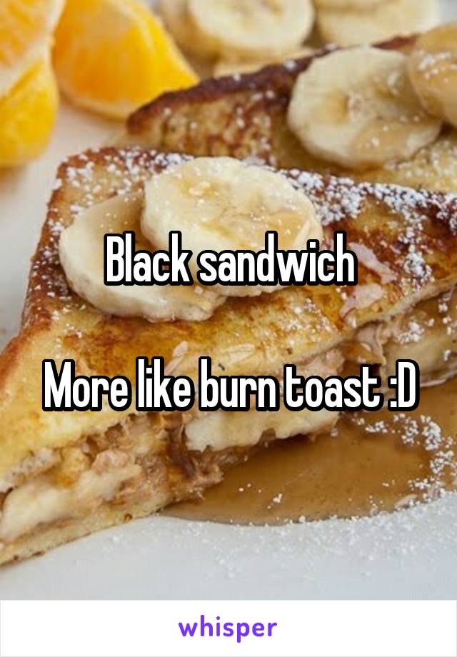 Black sandwich

More like burn toast :D