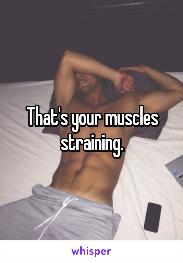 That's your muscles straining.