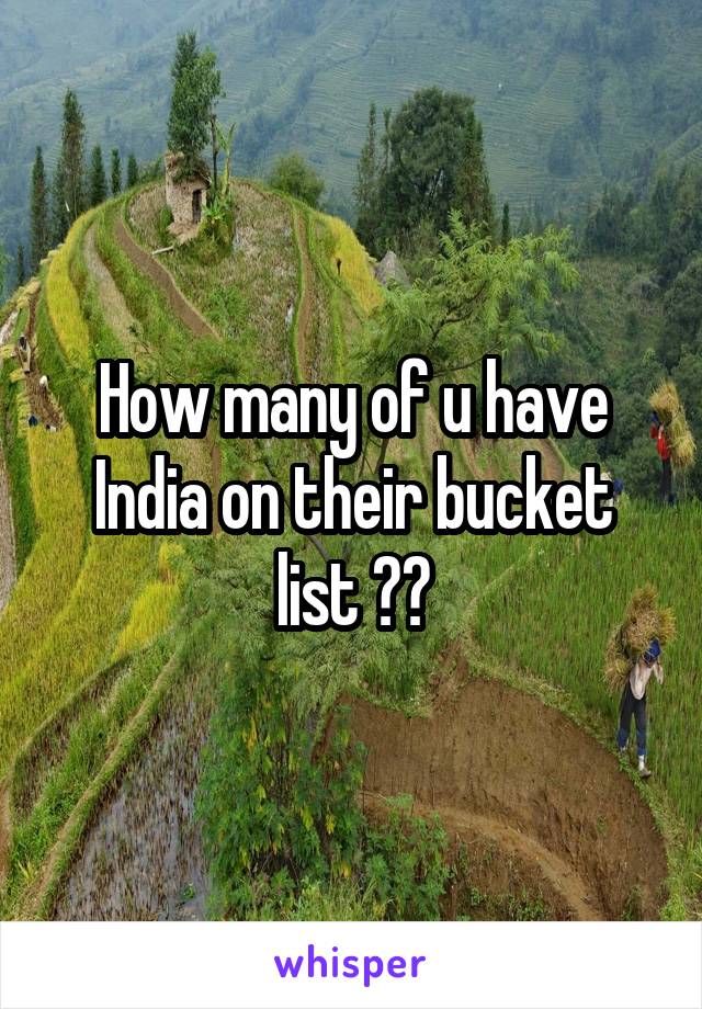 How many of u have India on their bucket list ??