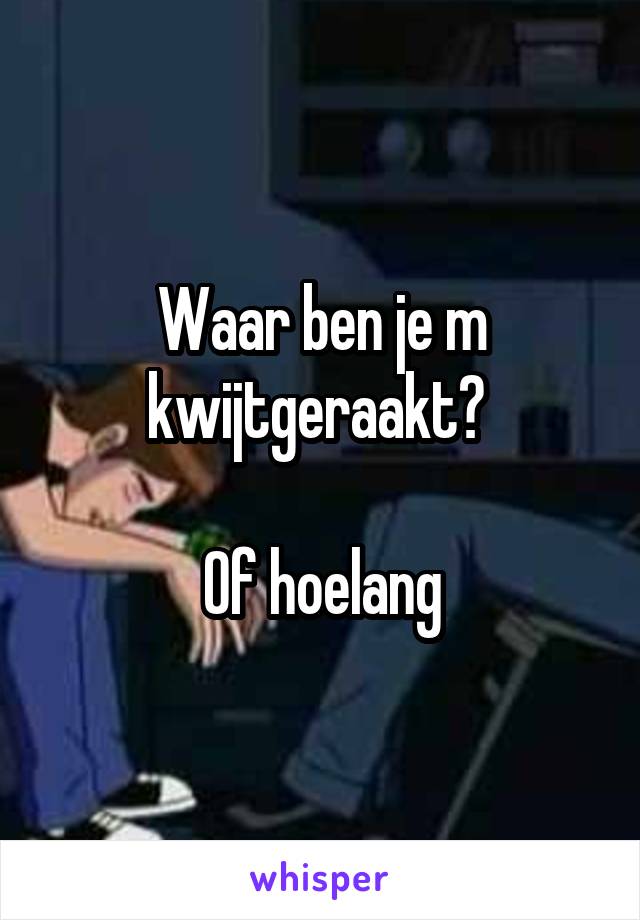 Waar ben je m kwijtgeraakt? 

Of hoelang