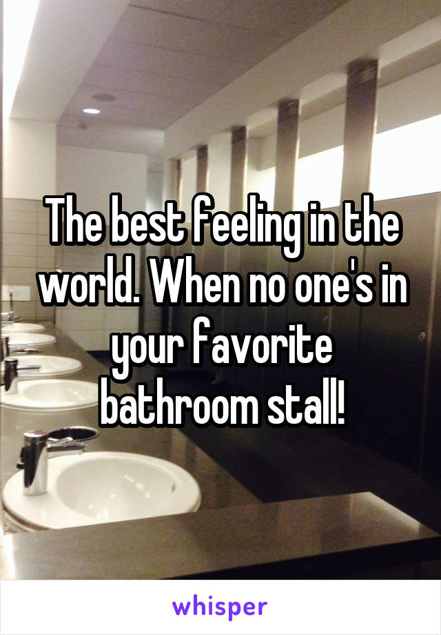 The best feeling in the world. When no one's in your favorite bathroom stall!