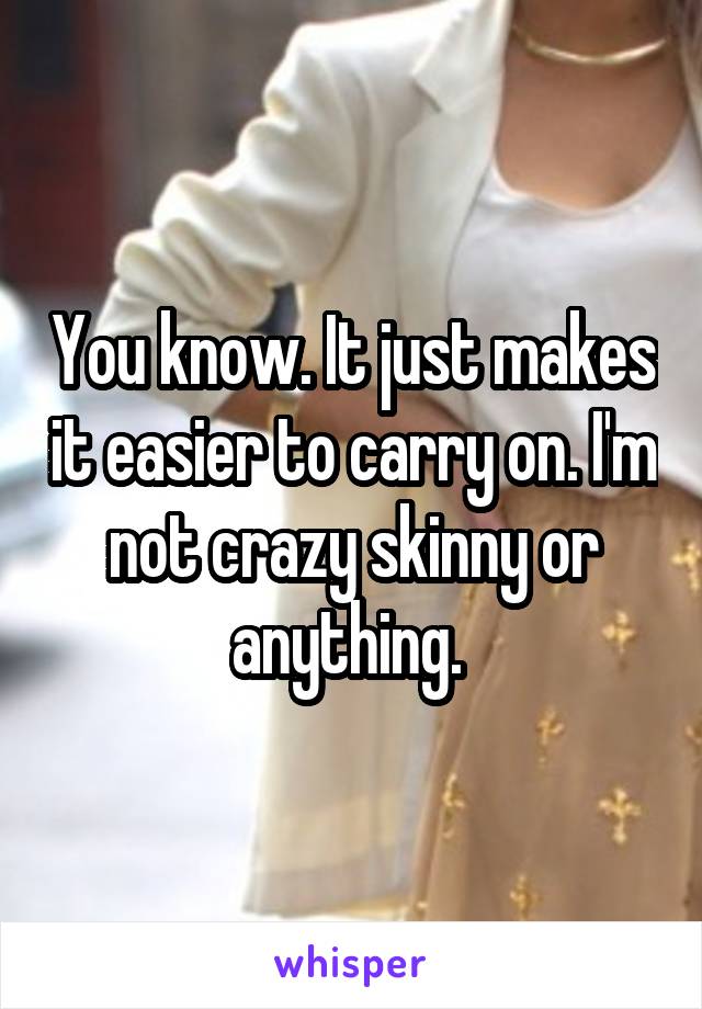 You know. It just makes it easier to carry on. I'm not crazy skinny or anything. 