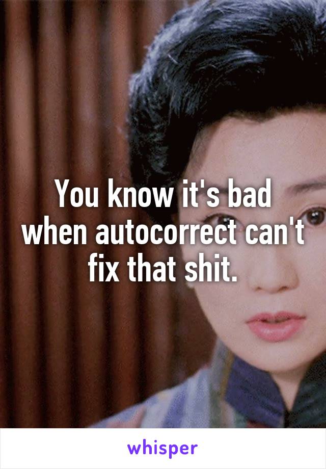 You know it's bad when autocorrect can't fix that shit.