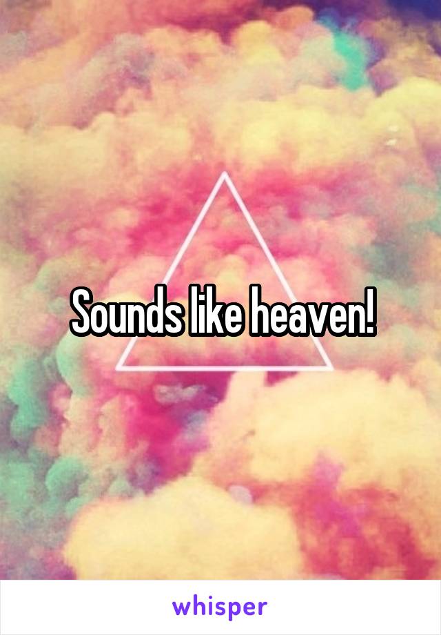 Sounds like heaven!