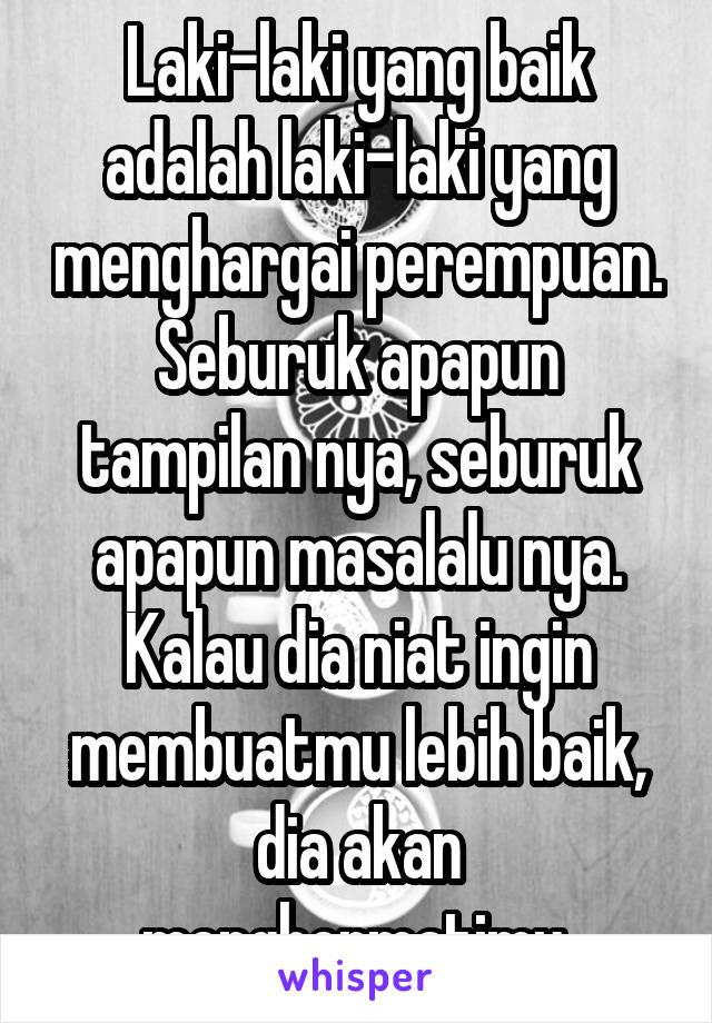 Laki-laki yang baik adalah laki-laki yang menghargai perempuan. Seburuk apapun tampilan nya, seburuk apapun masalalu nya. Kalau dia niat ingin membuatmu lebih baik, dia akan menghormatimu.