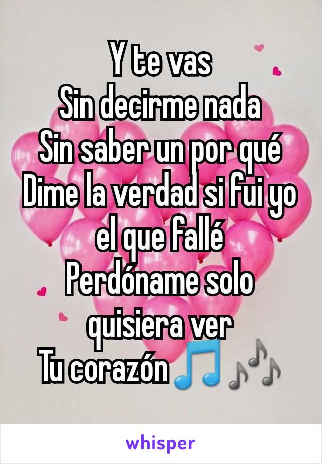 Y te vas
Sin decirme nada
Sin saber un por qué
Dime la verdad si fui yo el que fallé
Perdóname solo quisiera ver
Tu corazón🎵🎶
