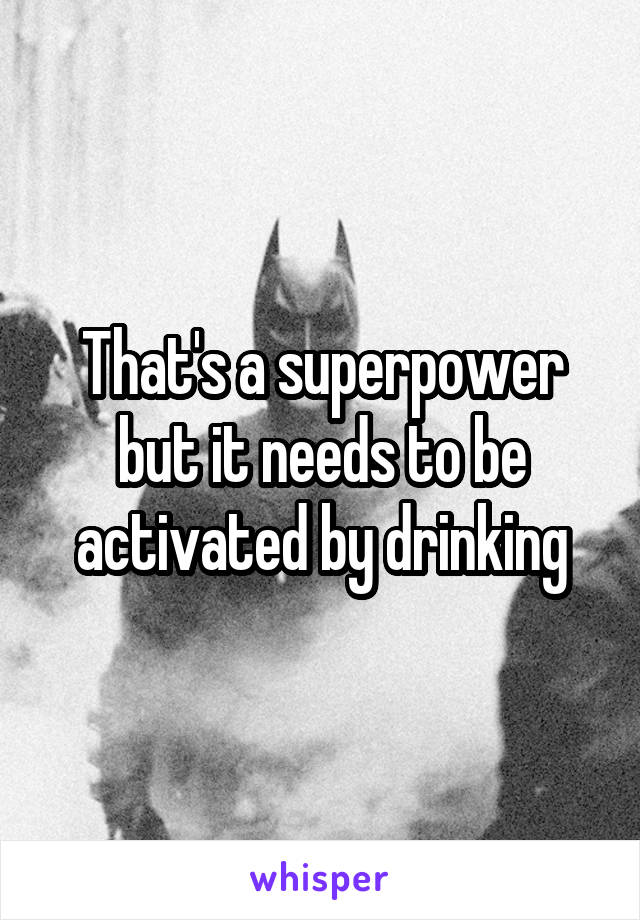 That's a superpower but it needs to be activated by drinking