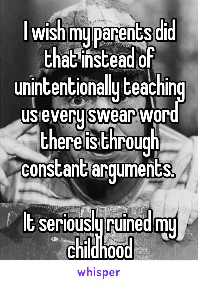 I wish my parents did that instead of unintentionally teaching us every swear word there is through constant arguments. 

It seriously ruined my childhood