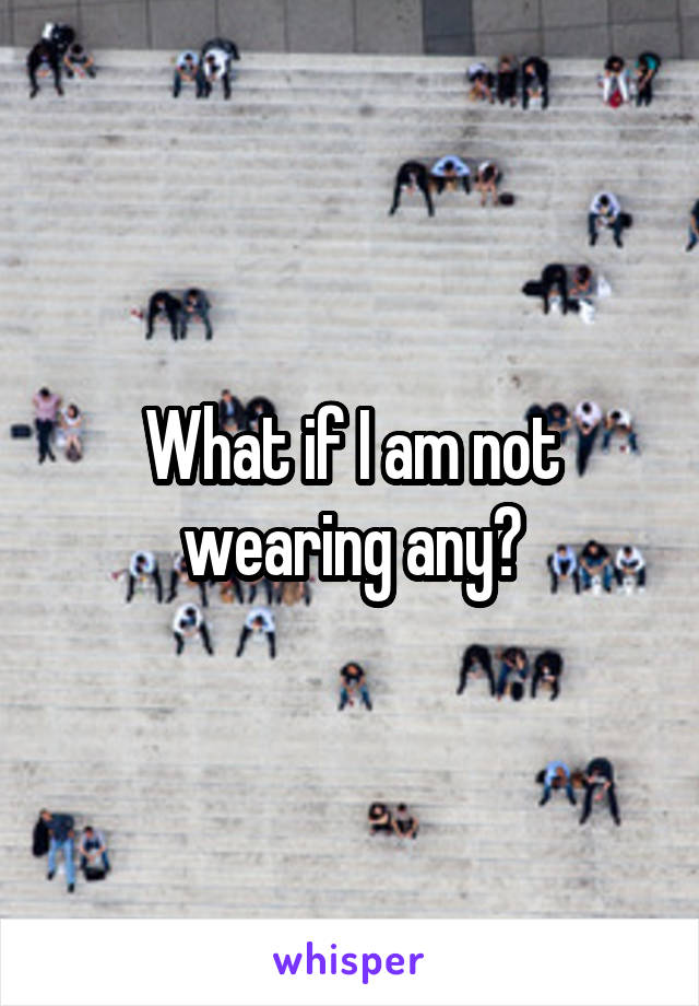 What if I am not wearing any?