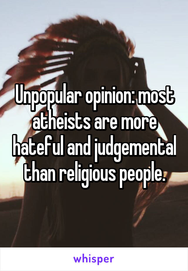 Unpopular opinion: most atheists are more hateful and judgemental than religious people.