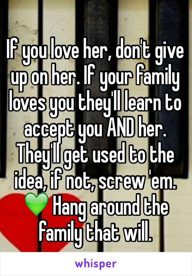 If you love her, don't give up on her. If your family loves you they'll learn to accept you AND her. They'll get used to the idea, if not, screw 'em. 💚 Hang around the family that will. 