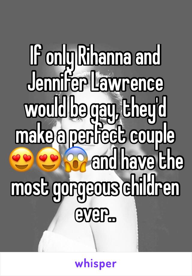 If only Rihanna and Jennifer Lawrence would be gay, they'd make a perfect couple 😍😍😱 and have the most gorgeous children ever..