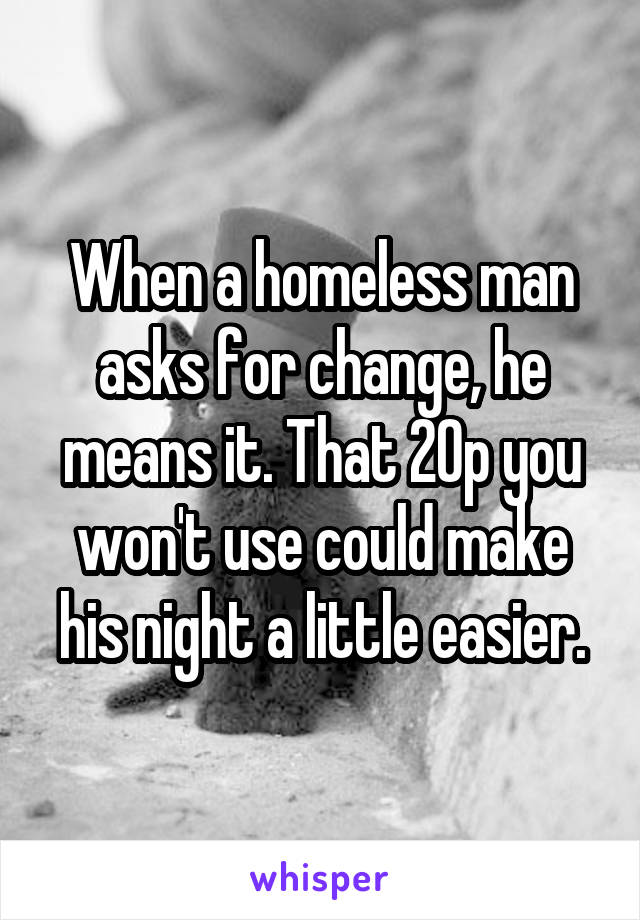 When a homeless man asks for change, he means it. That 20p you won't use could make his night a little easier.