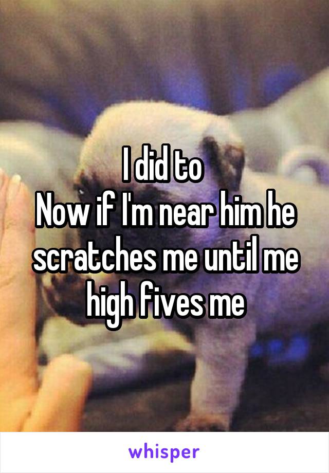 I did to 
Now if I'm near him he scratches me until me high fives me