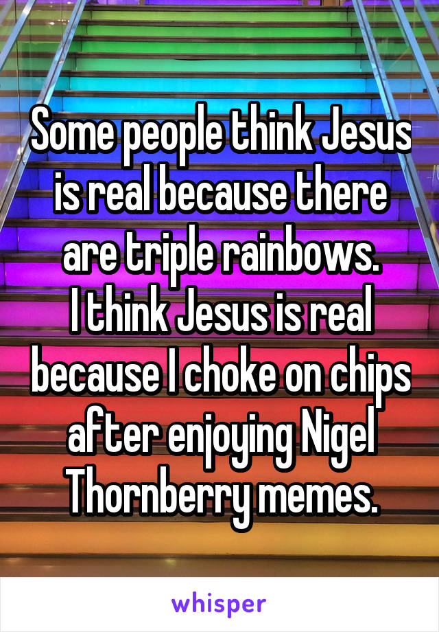 Some people think Jesus is real because there are triple rainbows.
I think Jesus is real because I choke on chips after enjoying Nigel Thornberry memes.