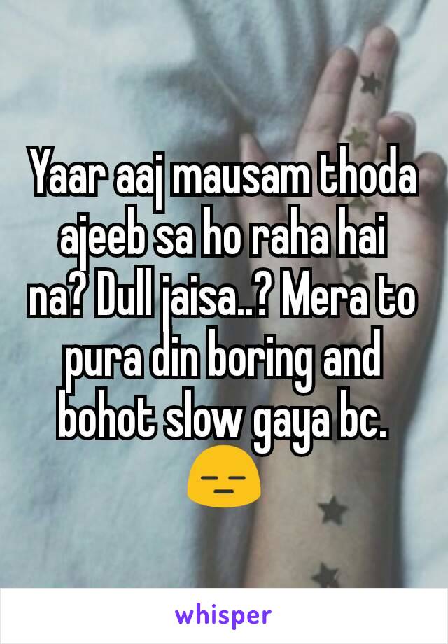 Yaar aaj mausam thoda ajeeb sa ho raha hai na? Dull jaisa..? Mera to pura din boring and bohot slow gaya bc. 😑