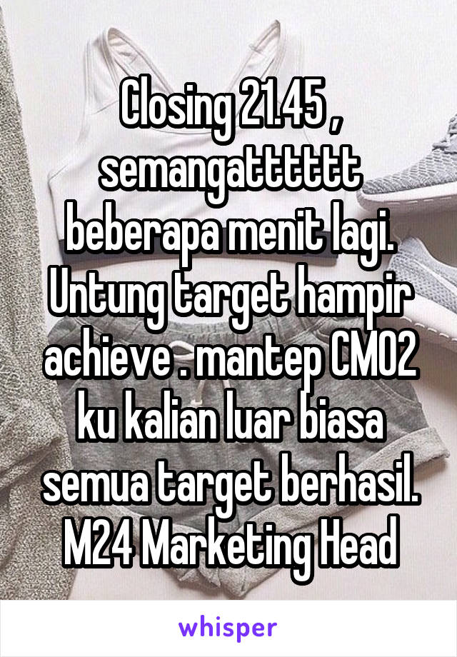 Closing 21.45 , semangatttttt beberapa menit lagi. Untung target hampir achieve . mantep CMO2 ku kalian luar biasa semua target berhasil. M24 Marketing Head