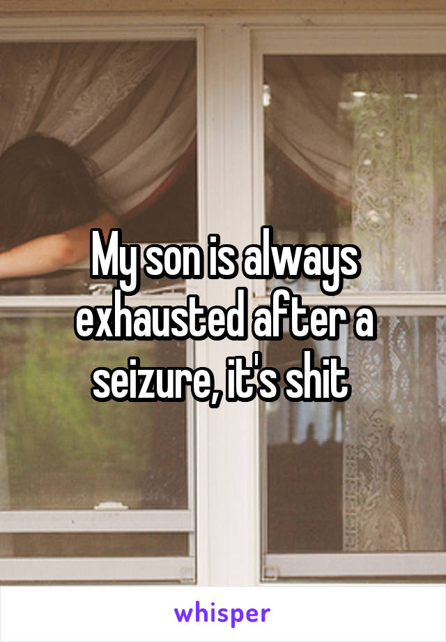My son is always exhausted after a seizure, it's shit 
