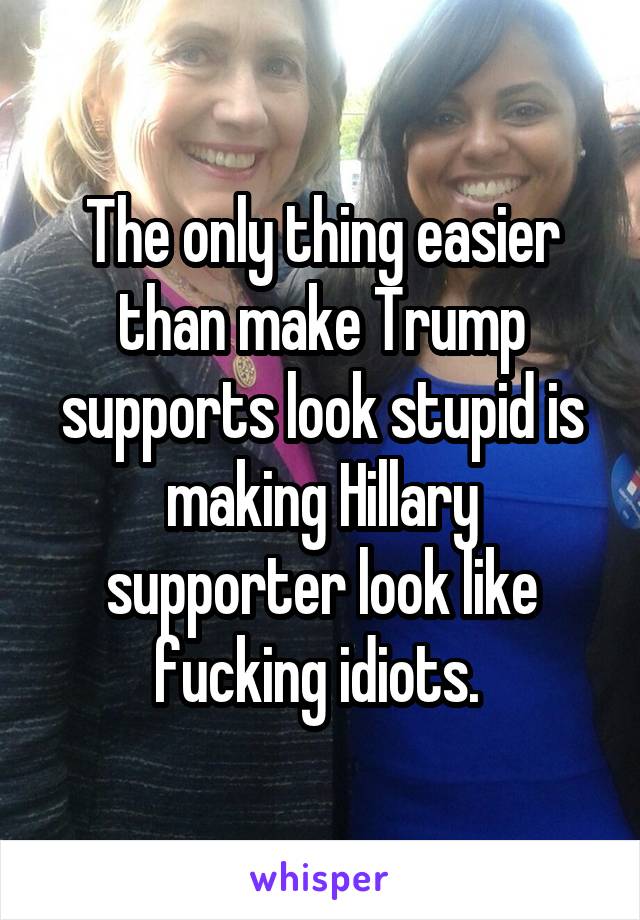 The only thing easier than make Trump supports look stupid is making Hillary supporter look like fucking idiots. 