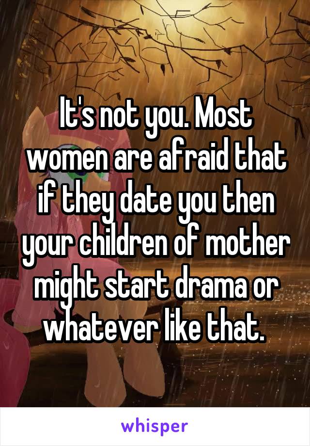 It's not you. Most women are afraid that if they date you then your children of mother might start drama or whatever like that. 