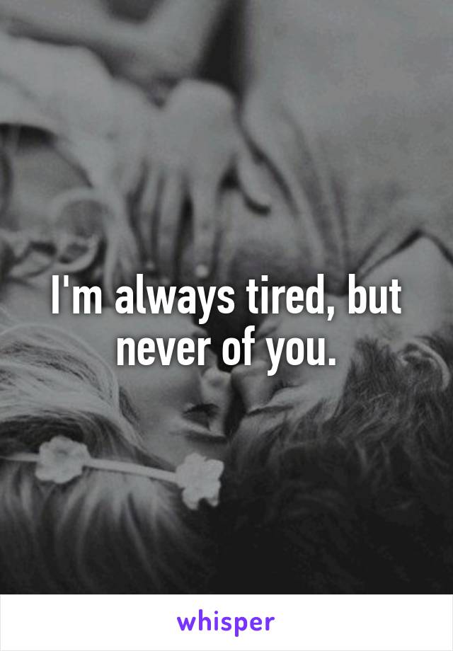 I'm always tired, but never of you.