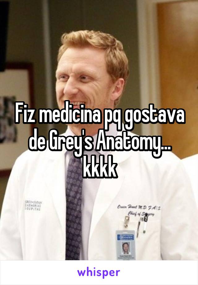 Fiz medicina pq gostava de Grey's Anatomy... kkkk