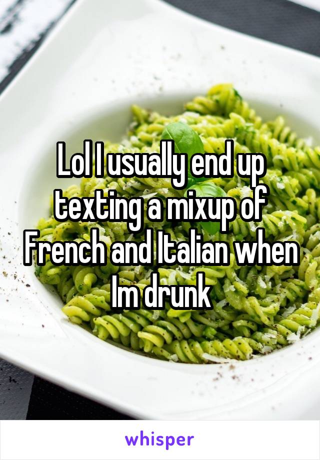 Lol I usually end up texting a mixup of French and Italian when Im drunk