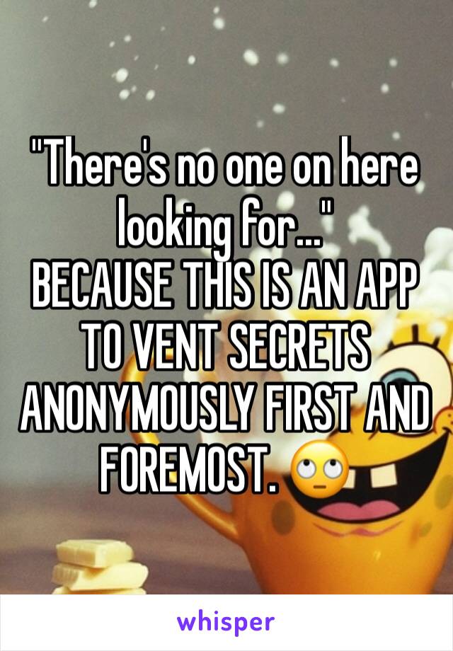 "There's no one on here looking for..."
BECAUSE THIS IS AN APP TO VENT SECRETS ANONYMOUSLY FIRST AND FOREMOST. 🙄