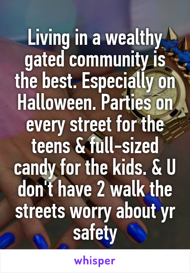 Living in a wealthy gated community is the best. Especially on Halloween. Parties on every street for the teens & full-sized candy for the kids. & U don't have 2 walk the streets worry about yr safety