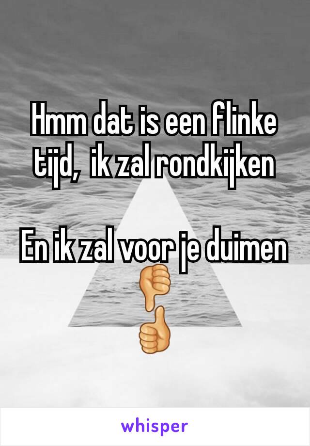 Hmm dat is een flinke tijd,  ik zal rondkijken

En ik zal voor je duimen 👎
👍