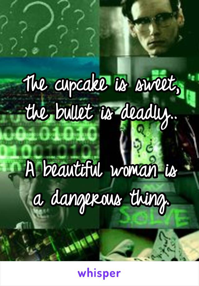 The cupcake is sweet, the bullet is deadly..

A beautiful woman is a dangerous thing.