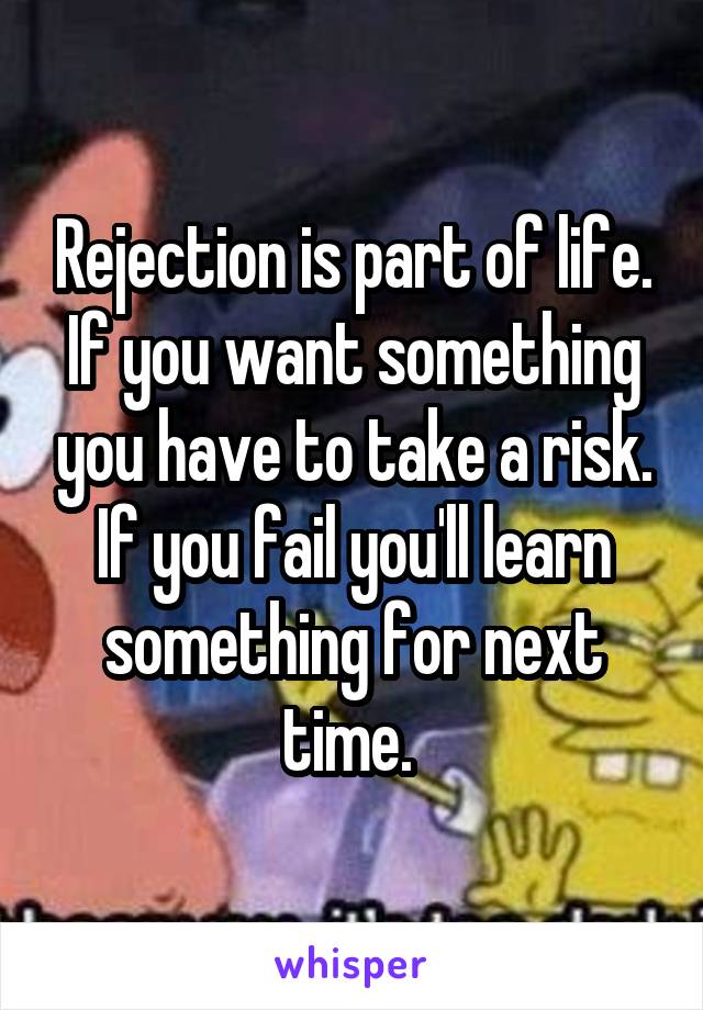 Rejection is part of life. If you want something you have to take a risk. If you fail you'll learn something for next time. 