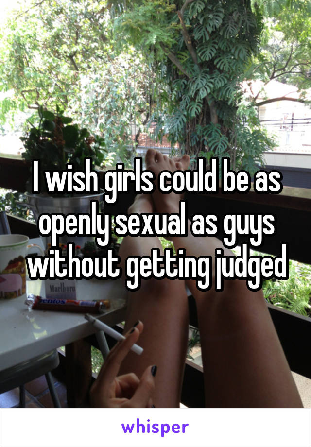 I wish girls could be as openly sexual as guys without getting judged