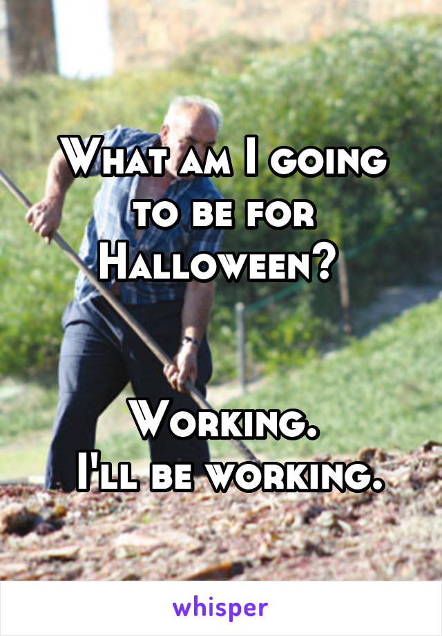 What am I going to be for Halloween? 


Working.
 I'll be working.